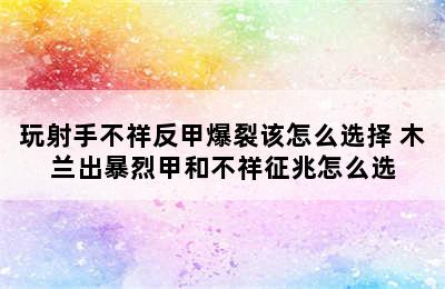 玩射手不祥反甲爆裂该怎么选择 木兰出暴烈甲和不祥征兆怎么选
